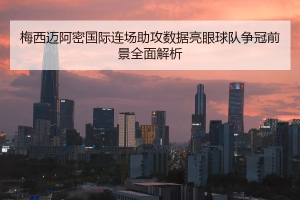 梅西迈阿密国际连场助攻数据亮眼球队争冠前景全面解析