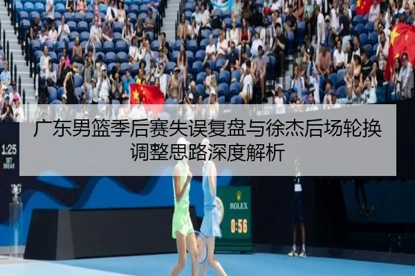 广东男篮季后赛失误复盘与徐杰后场轮换调整思路深度解析