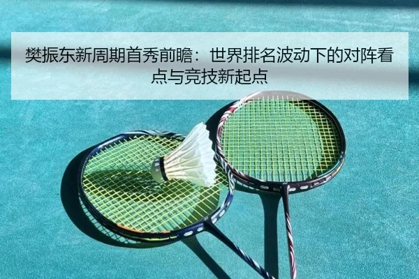 樊振东新周期首秀前瞻：世界排名波动下的对阵看点与竞技新起点